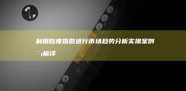 利用百度指数进行市场趋势分析：实操案例模板详解