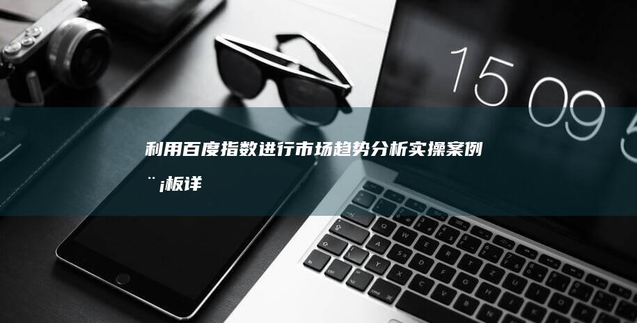 利用百度指数进行市场趋势分析：实操案例模板详解