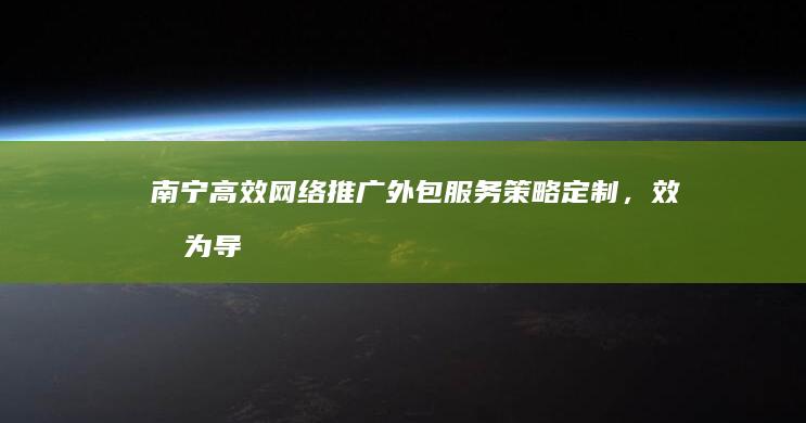 南宁高效网络推广外包服务：策略定制，效果为导向的营销活动