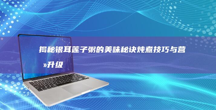 揭秘银耳莲子粥的美味秘诀：炖煮技巧与营养升级